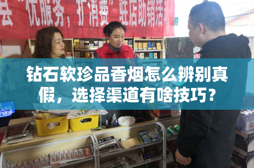 钻石软珍品香烟怎么辨别真假，选择渠道有啥技巧？